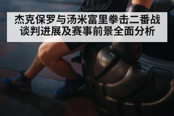 杰克保罗与汤米富里拳击二番战谈判进展及赛事前景全面分析（kaiyunsports）