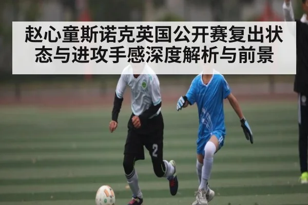 赵心童斯诺克英国公开赛复出状态与进攻手感深度解析与前景（kaiyunsports）