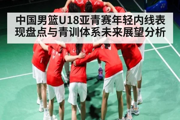 中国男篮U18亚青赛年轻内线表现盘点与青训体系未来展望分析（kaiyunsports）