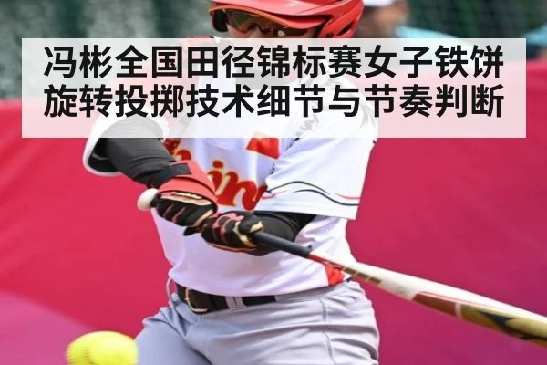 冯彬全国田径锦标赛女子铁饼旋转投掷技术细节与节奏判断（kaiyunsports）