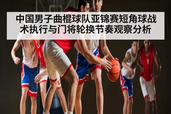 中国男子曲棍球队亚锦赛短角球战术执行与门将轮换节奏观察分析
