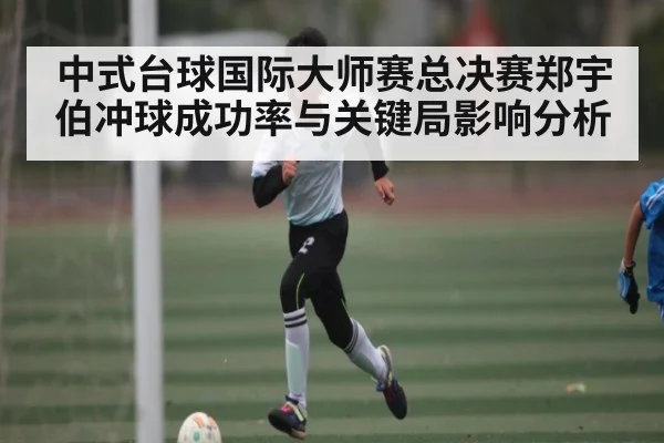中式台球国际大师赛总决赛郑宇伯冲球成功率与关键局影响分析