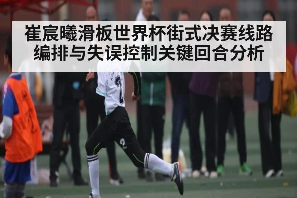 崔宸曦滑板世界杯街式决赛线路编排与失误控制关键回合分析 | kaiyunsports